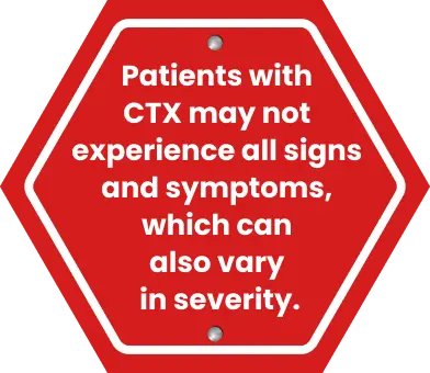 Patients with CTX may not experience all signs and symptoms, which can also vary in severity.